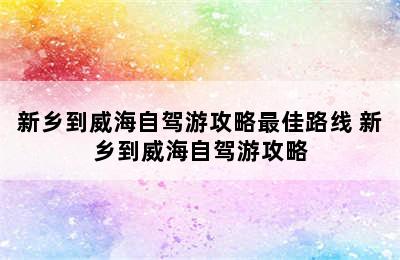 新乡到威海自驾游攻略最佳路线 新乡到威海自驾游攻略